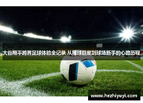 大谷翔平跨界足球体验全记录 从棒球巨星到球场新手的心路历程